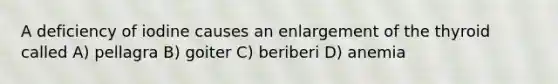 A deficiency of iodine causes an enlargement of the thyroid called A) pellagra B) goiter C) beriberi D) anemia