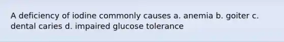 A deficiency of iodine commonly causes a. anemia b. goiter c. dental caries d. impaired glucose tolerance