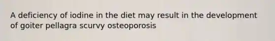 A deficiency of iodine in the diet may result in the development of goiter pellagra scurvy osteoporosis