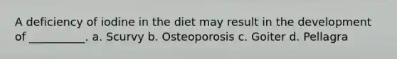 A deficiency of iodine in the diet may result in the development of __________. a. Scurvy b. Osteoporosis c. Goiter d. Pellagra