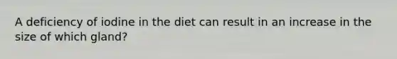 A deficiency of iodine in the diet can result in an increase in the size of which gland?