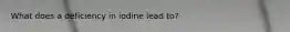 What does a deficiency in iodine lead to?