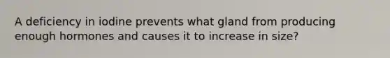 A deficiency in iodine prevents what gland from producing enough hormones and causes it to increase in size?