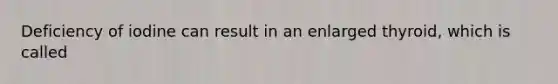 Deficiency of iodine can result in an enlarged thyroid, which is called