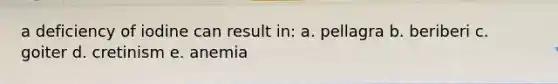 a deficiency of iodine can result in: a. pellagra b. beriberi c. goiter d. cretinism e. anemia