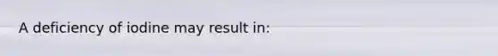 A deficiency of iodine may result in: