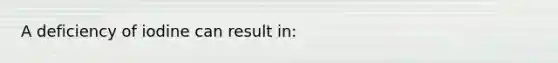 A deficiency of iodine can result in: