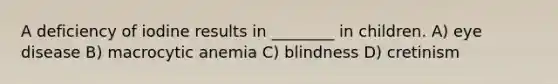 A deficiency of iodine results in ________ in children. A) eye disease B) macrocytic anemia C) blindness D) cretinism