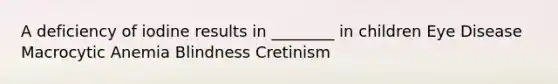 A deficiency of iodine results in ________ in children Eye Disease Macrocytic Anemia Blindness Cretinism