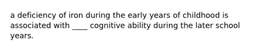 a deficiency of iron during the early years of childhood is associated with ____ cognitive ability during the later school years.