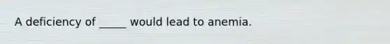 A deficiency of _____ would lead to anemia.