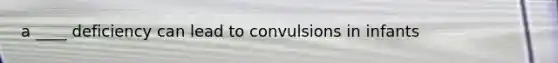 a ____ deficiency can lead to convulsions in infants