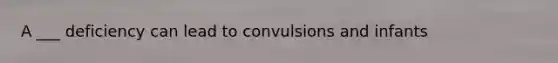 A ___ deficiency can lead to convulsions and infants