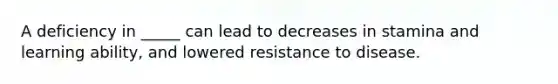 A deficiency in _____ can lead to decreases in stamina and learning ability, and lowered resistance to disease.