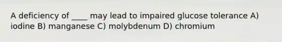 A deficiency of ____ may lead to impaired glucose tolerance A) iodine B) manganese C) molybdenum D) chromium