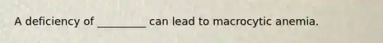 A deficiency of _________ can lead to macrocytic anemia.