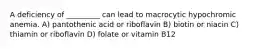 A deficiency of _________ can lead to macrocytic hypochromic anemia. A) pantothenic acid or riboflavin B) biotin or niacin C) thiamin or riboflavin D) folate or vitamin B12