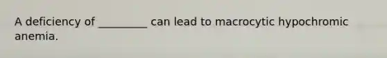 A deficiency of _________ can lead to macrocytic hypochromic anemia.