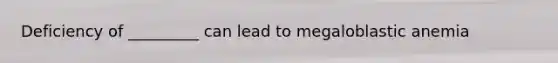 Deficiency of _________ can lead to megaloblastic anemia