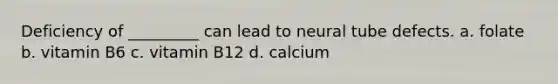 Deficiency of _________ can lead to neural tube defects. a. folate b. vitamin B6 c. vitamin B12 d. calcium