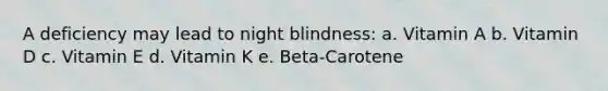 A deficiency may lead to night blindness: a. Vitamin A b. Vitamin D c. Vitamin E d. Vitamin K e. Beta-Carotene