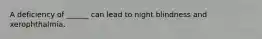 A deficiency of ______ can lead to night blindness and xerophthalmia.