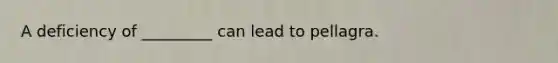 A deficiency of _________ can lead to pellagra.