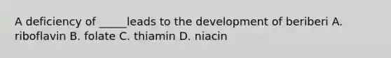 A deficiency of _____leads to the development of beriberi A. riboflavin B. folate C. thiamin D. niacin