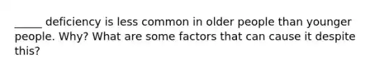 _____ deficiency is less common in older people than younger people. Why? What are some factors that can cause it despite this?