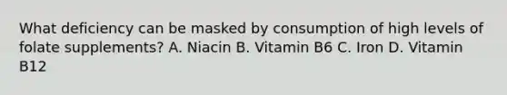 What deficiency can be masked by consumption of high levels of folate supplements? A. Niacin B. Vitamin B6 C. Iron D. Vitamin B12