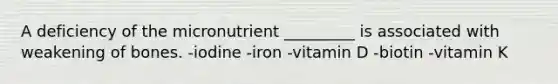 A deficiency of the micronutrient _________ is associated with weakening of bones. -iodine -iron -vitamin D -biotin -vitamin K