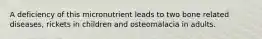 A deficiency of this micronutrient leads to two bone related diseases, rickets in children and osteomalacia in adults.