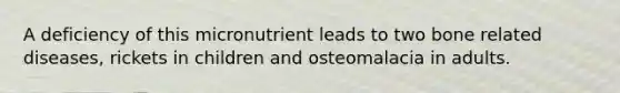 A deficiency of this micronutrient leads to two bone related diseases, rickets in children and osteomalacia in adults.