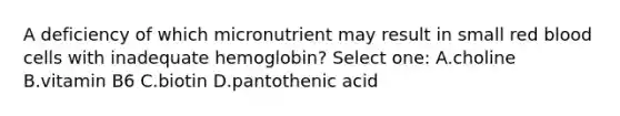 A deficiency of which micronutrient may result in small red blood cells with inadequate hemoglobin? Select one: A.choline B.vitamin B6 C.biotin D.pantothenic acid