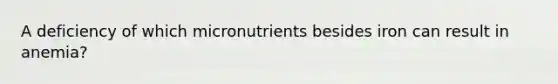 A deficiency of which micronutrients besides iron can result in anemia?