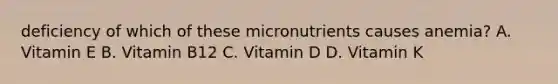 deficiency of which of these micronutrients causes anemia? A. Vitamin E B. Vitamin B12 C. Vitamin D D. Vitamin K