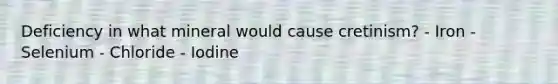 Deficiency in what mineral would cause cretinism? - Iron - Selenium - Chloride - Iodine