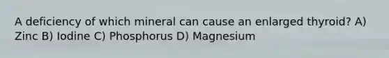 A deficiency of which mineral can cause an enlarged thyroid? A) Zinc B) Iodine C) Phosphorus D) Magnesium