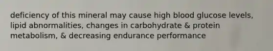 deficiency of this mineral may cause high blood glucose levels, lipid abnormalities, changes in carbohydrate & protein metabolism, & decreasing endurance performance