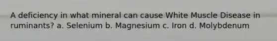 A deficiency in what mineral can cause White Muscle Disease in ruminants? a. Selenium b. Magnesium c. Iron d. Molybdenum