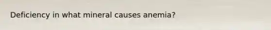 Deficiency in what mineral causes anemia?