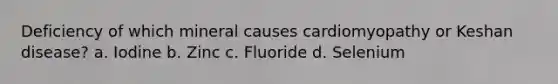 Deficiency of which mineral causes cardiomyopathy or Keshan disease? a. Iodine b. Zinc c. Fluoride d. Selenium