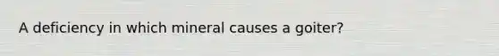 A deficiency in which mineral causes a goiter?