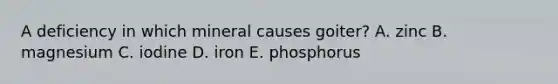 A deficiency in which mineral causes goiter? A. zinc B. magnesium C. iodine D. iron E. phosphorus