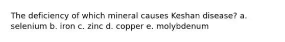 The deficiency of which mineral causes Keshan disease? a. selenium b. iron c. zinc d. copper e. molybdenum