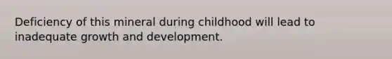 Deficiency of this mineral during childhood will lead to inadequate growth and development.