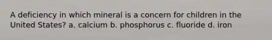 A deficiency in which mineral is a concern for children in the United States? a. calcium b. phosphorus c. fluoride d. iron