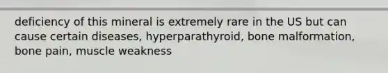 deficiency of this mineral is extremely rare in the US but can cause certain diseases, hyperparathyroid, bone malformation, bone pain, muscle weakness