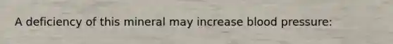 A deficiency of this mineral may increase blood pressure: