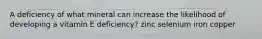 A deficiency of what mineral can increase the likelihood of developing a vitamin E deficiency? zinc selenium iron copper